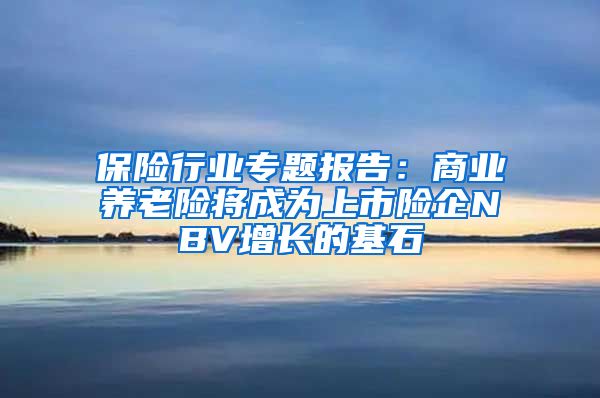 保险行业专题报告：商业养老险将成为上市险企NBV增长的基石