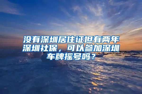 没有深圳居住证但有两年深圳社保，可以参加深圳车牌摇号吗？