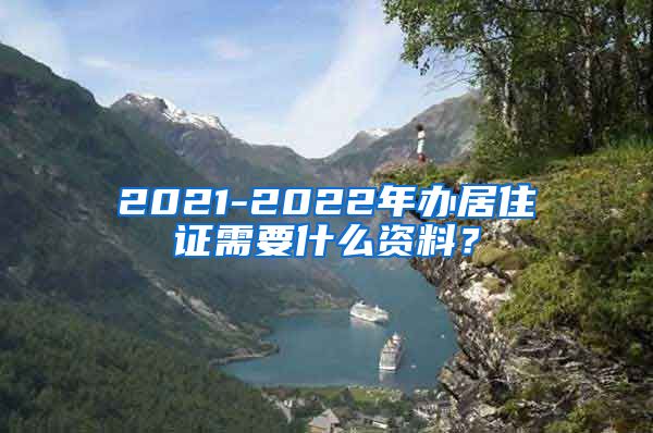 2021-2022年办居住证需要什么资料？