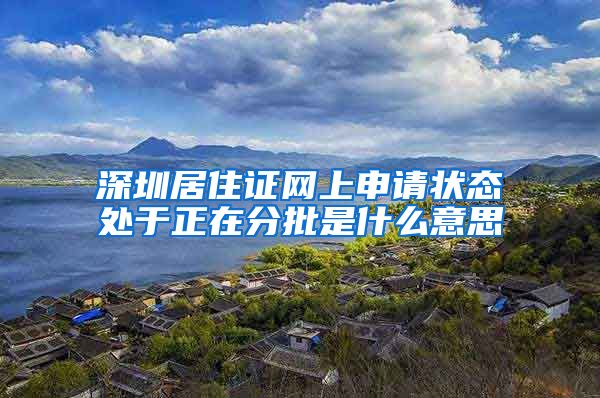 深圳居住证网上申请状态处于正在分批是什么意思