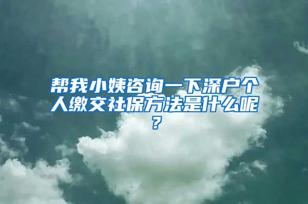 帮我小姨咨询一下深户个人缴交社保方法是什么呢？