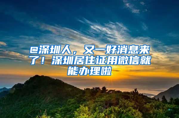 @深圳人，又一好消息来了！深圳居住证用微信就能办理啦