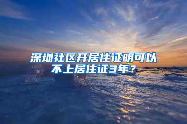 深圳社区开居住证明可以不上居住证3年？