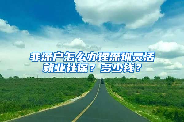 非深户怎么办理深圳灵活就业社保？多少钱？