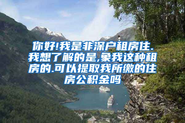 你好!我是非深户租房住.我想了解的是,象我这种租房的.可以提取我所缴的住房公积金吗