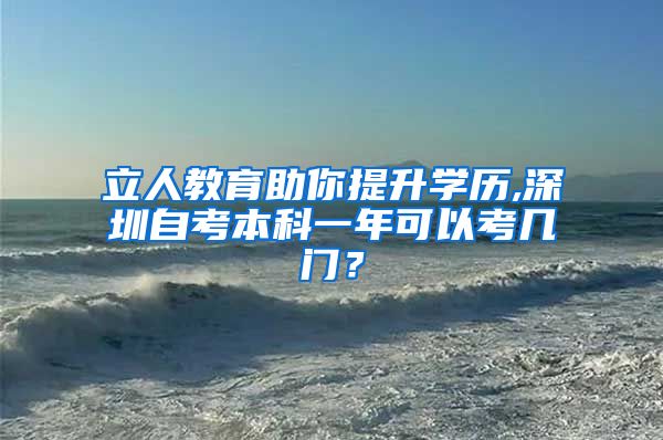 立人教育助你提升学历,深圳自考本科一年可以考几门？