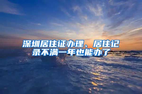 深圳居住证办理、居住记录不满一年也能办了