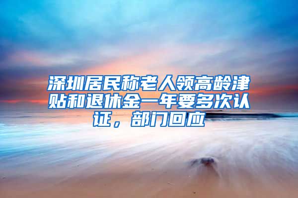 深圳居民称老人领高龄津贴和退休金一年要多次认证，部门回应