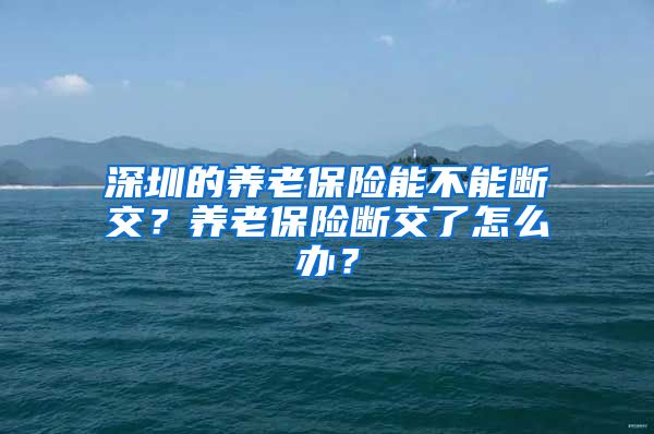 深圳的养老保险能不能断交？养老保险断交了怎么办？