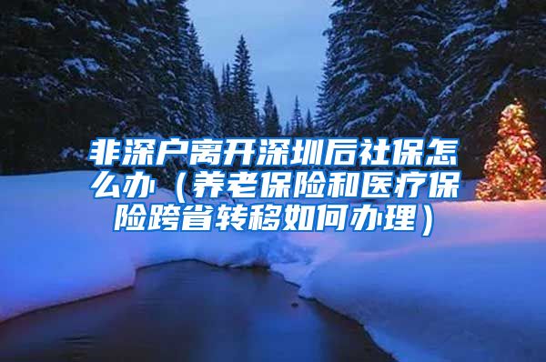 非深户离开深圳后社保怎么办（养老保险和医疗保险跨省转移如何办理）