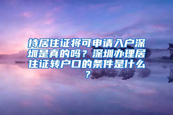 持居住证将可申请入户深圳是真的吗？深圳办理居住证转户口的条件是什么？