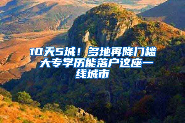 10天5城！多地再降门槛 大专学历能落户这座一线城市