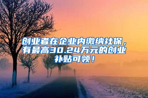 创业者在企业内缴纳社保，有最高30.24万元的创业补贴可领！