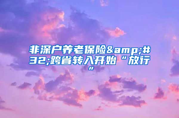 非深户养老保险&#32;跨省转入开始“放行”