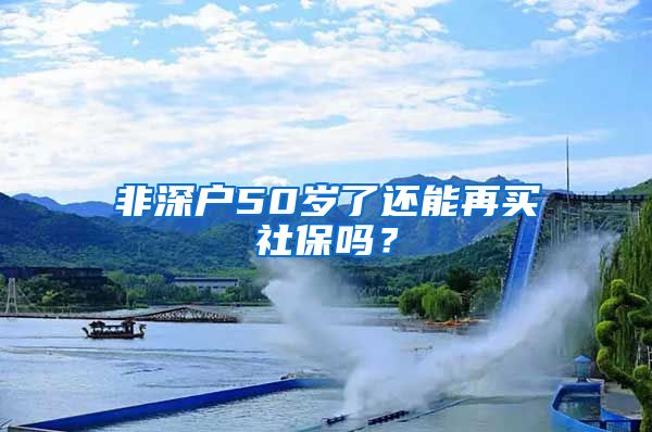 非深户50岁了还能再买社保吗？