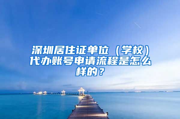 深圳居住证单位（学校）代办账号申请流程是怎么样的？