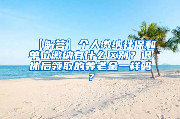 【解答】个人缴纳社保和单位缴纳有什么区别？退休后领取的养老金一样吗？