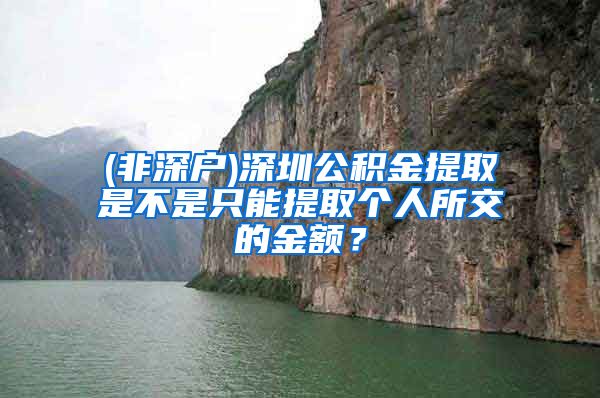 (非深户)深圳公积金提取是不是只能提取个人所交的金额？