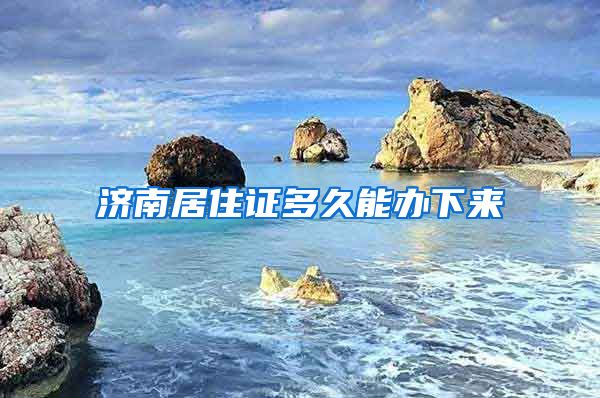 济南居住证多久能办下来