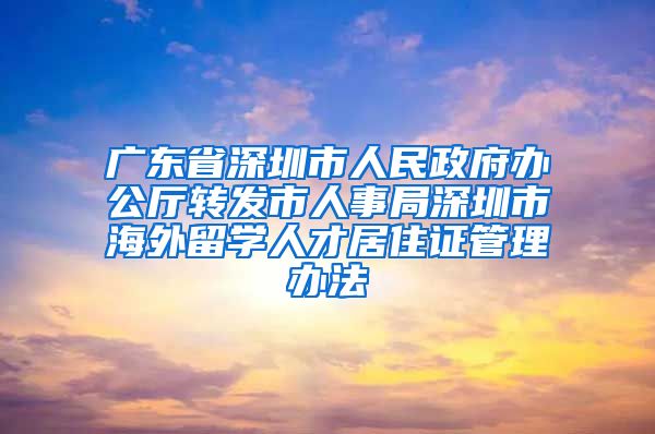 广东省深圳市人民政府办公厅转发市人事局深圳市海外留学人才居住证管理办法