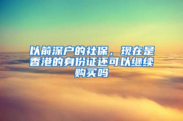 以前深户的社保，现在是香港的身份证还可以继续购买吗