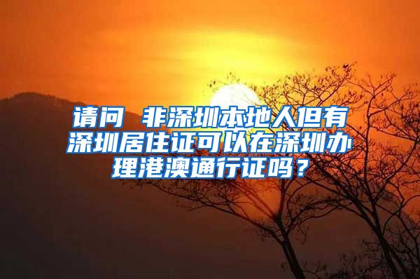 请问 非深圳本地人但有深圳居住证可以在深圳办理港澳通行证吗？