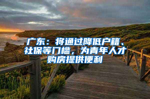 广东：将通过降低户籍、社保等门槛，为青年人才购房提供便利