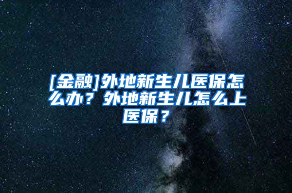 [金融]外地新生儿医保怎么办？外地新生儿怎么上医保？