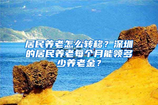 居民养老怎么转移？深圳的居民养老每个月能领多少养老金？