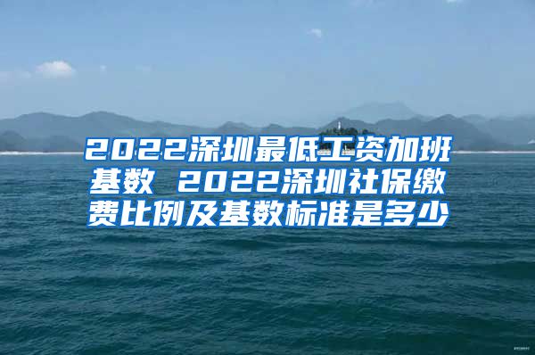 2022深圳最低工资加班基数 2022深圳社保缴费比例及基数标准是多少