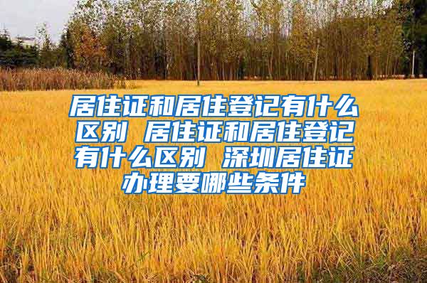 居住证和居住登记有什么区别 居住证和居住登记有什么区别 深圳居住证办理要哪些条件