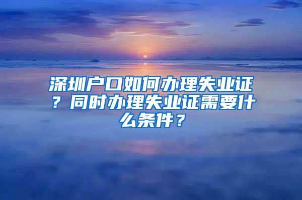 深圳户口如何办理失业证？同时办理失业证需要什么条件？