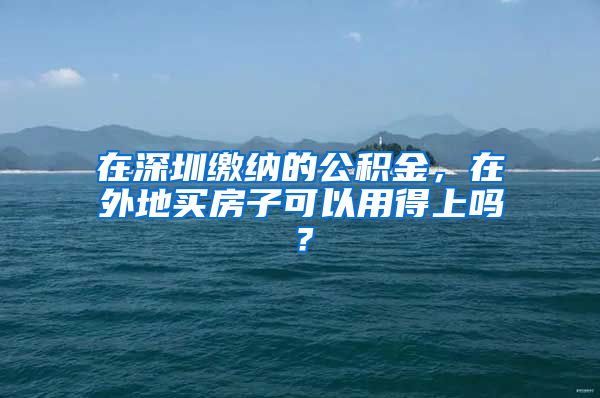 在深圳缴纳的公积金，在外地买房子可以用得上吗？