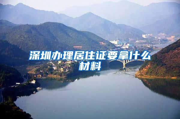 深圳办理居住证要拿什么材料