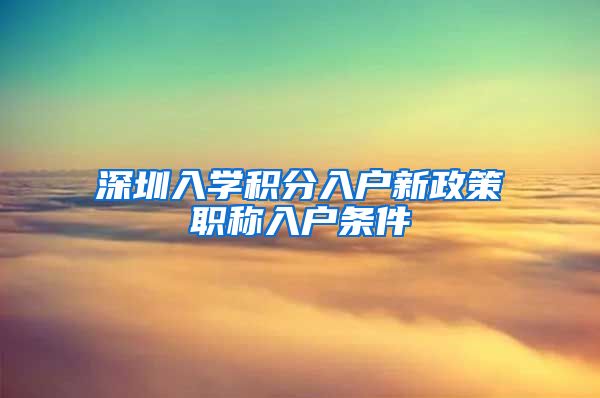 深圳入学积分入户新政策职称入户条件