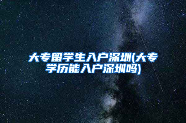 大专留学生入户深圳(大专学历能入户深圳吗)