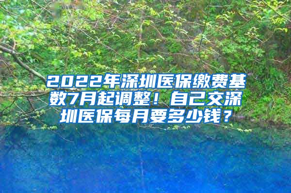 2022年深圳医保缴费基数7月起调整！自己交深圳医保每月要多少钱？