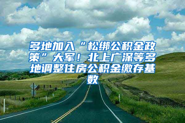 多地加入“松绑公积金政策”大军！北上广深等多地调整住房公积金缴存基数