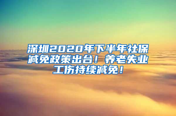 深圳2020年下半年社保减免政策出台！养老失业工伤持续减免！