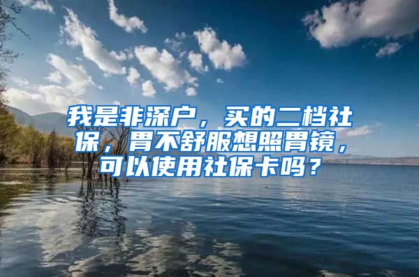 我是非深户，买的二档社保，胃不舒服想照胃镜，可以使用社保卡吗？