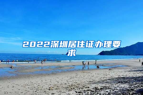 2022深圳居住证办理要求