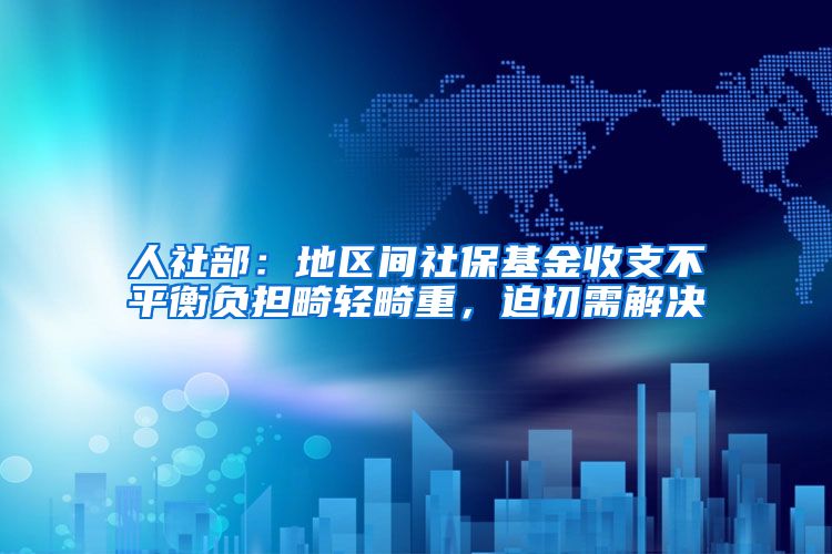 人社部：地区间社保基金收支不平衡负担畸轻畸重，迫切需解决