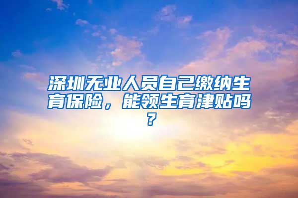 深圳无业人员自己缴纳生育保险，能领生育津贴吗？