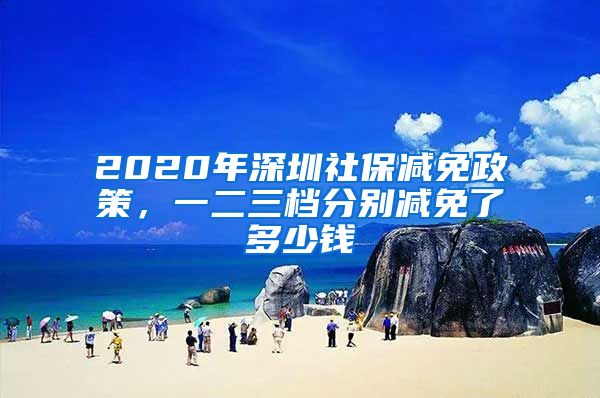 2020年深圳社保减免政策，一二三档分别减免了多少钱