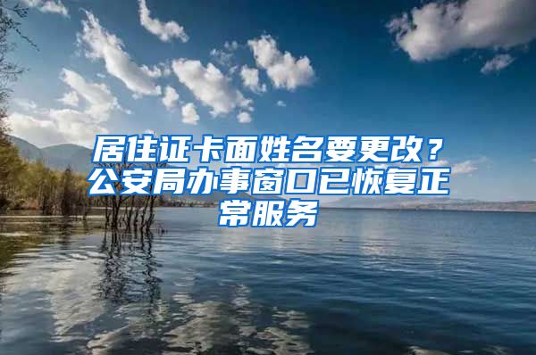 居住证卡面姓名要更改？公安局办事窗口已恢复正常服务