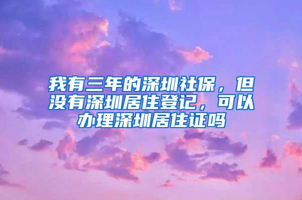 我有三年的深圳社保，但没有深圳居住登记，可以办理深圳居住证吗