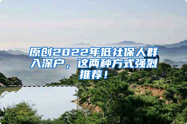 原创2022年低社保人群入深户，这两种方式强烈推荐！