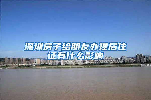 深圳房子给朋友办理居住证有什么影响