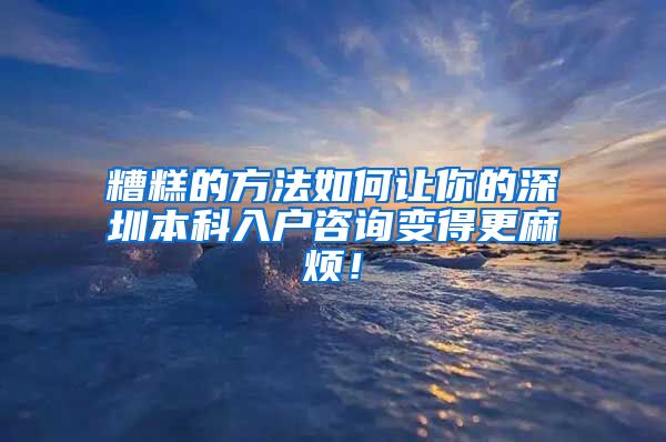 糟糕的方法如何让你的深圳本科入户咨询变得更麻烦！