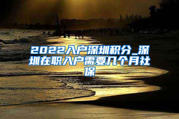 2022入户深圳积分_深圳在职入户需要几个月社保